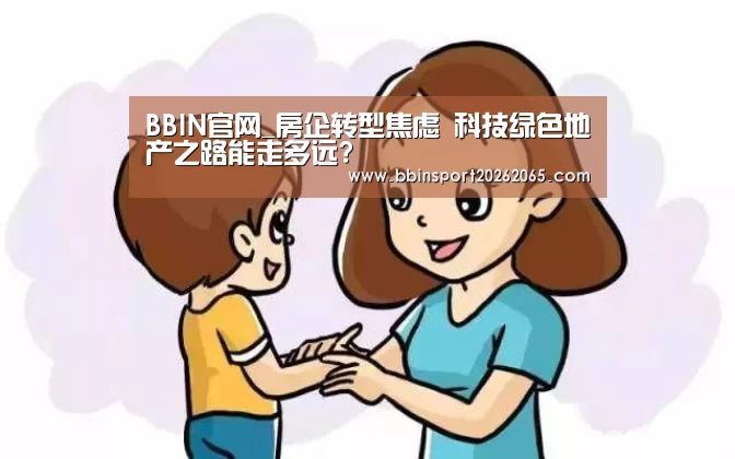 BBIN官网_房企转型焦虑 科技绿色地产之路能走多远?