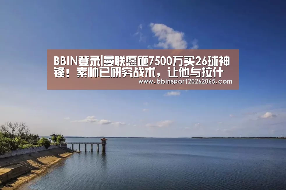 BBIN登录|曼联愿砸7500万买26球神锋！索帅已研究战术